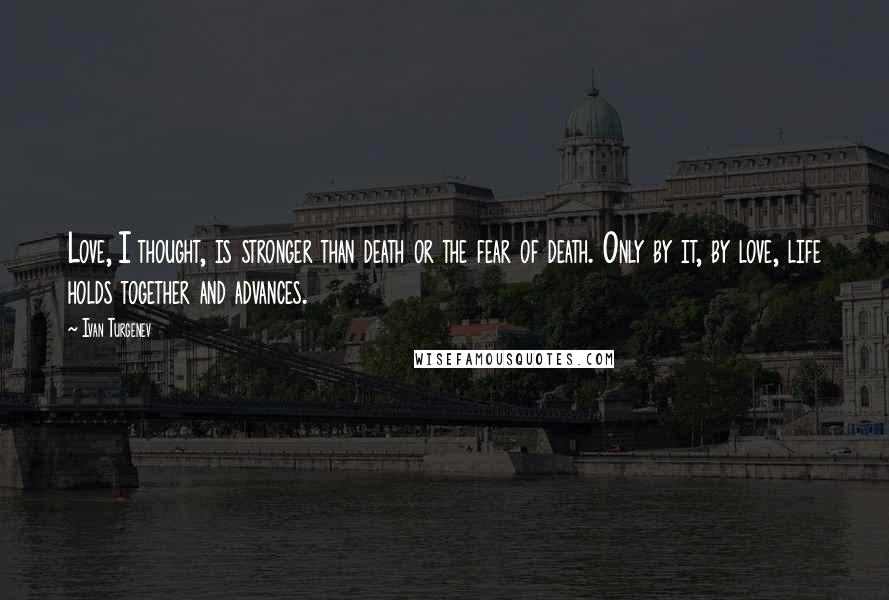 Ivan Turgenev Quotes: Love, I thought, is stronger than death or the fear of death. Only by it, by love, life holds together and advances.