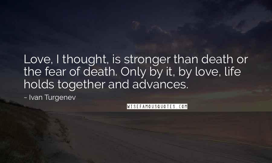 Ivan Turgenev Quotes: Love, I thought, is stronger than death or the fear of death. Only by it, by love, life holds together and advances.