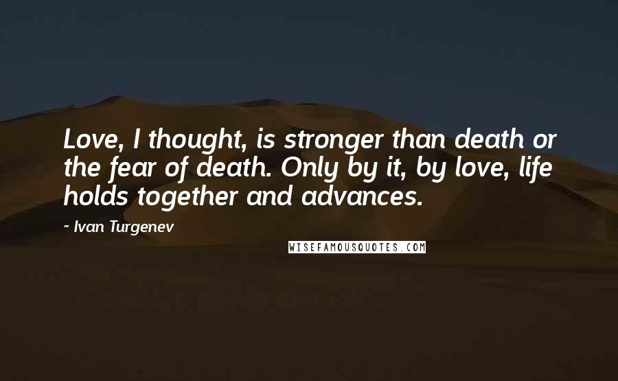 Ivan Turgenev Quotes: Love, I thought, is stronger than death or the fear of death. Only by it, by love, life holds together and advances.