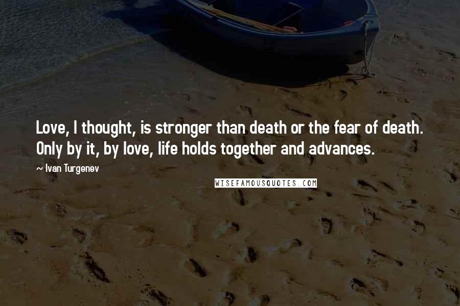 Ivan Turgenev Quotes: Love, I thought, is stronger than death or the fear of death. Only by it, by love, life holds together and advances.