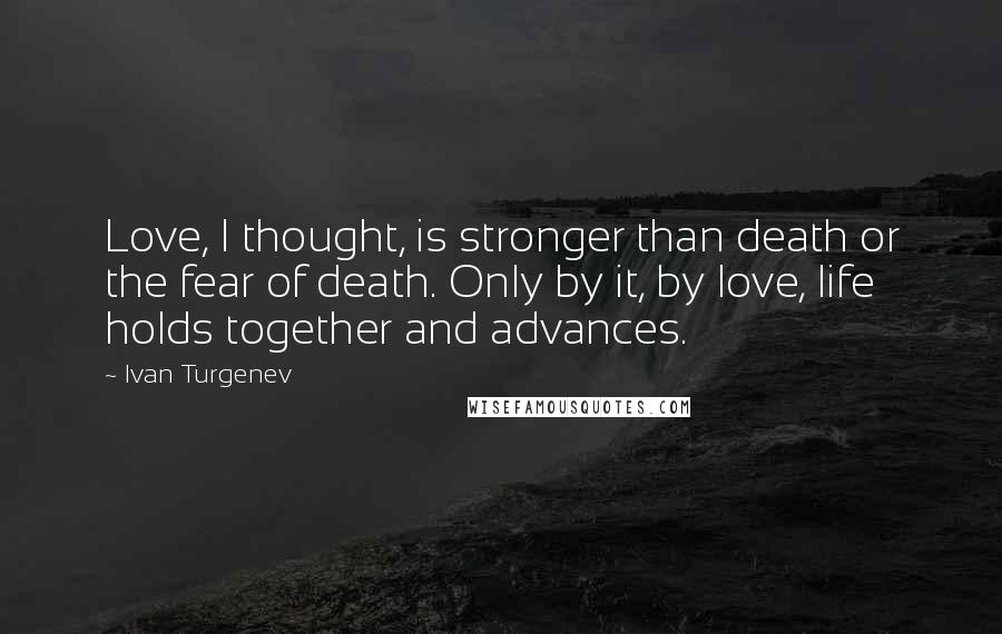 Ivan Turgenev Quotes: Love, I thought, is stronger than death or the fear of death. Only by it, by love, life holds together and advances.