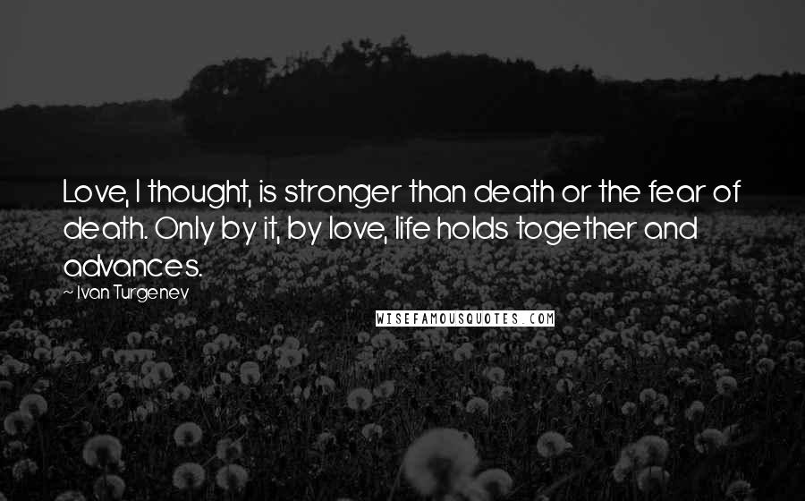 Ivan Turgenev Quotes: Love, I thought, is stronger than death or the fear of death. Only by it, by love, life holds together and advances.