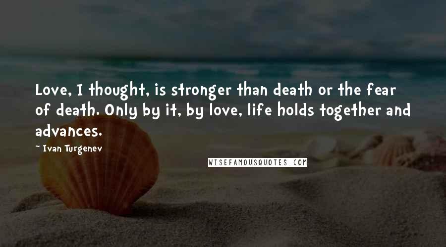 Ivan Turgenev Quotes: Love, I thought, is stronger than death or the fear of death. Only by it, by love, life holds together and advances.