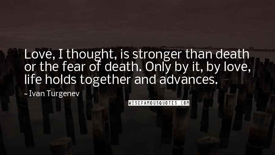 Ivan Turgenev Quotes: Love, I thought, is stronger than death or the fear of death. Only by it, by love, life holds together and advances.