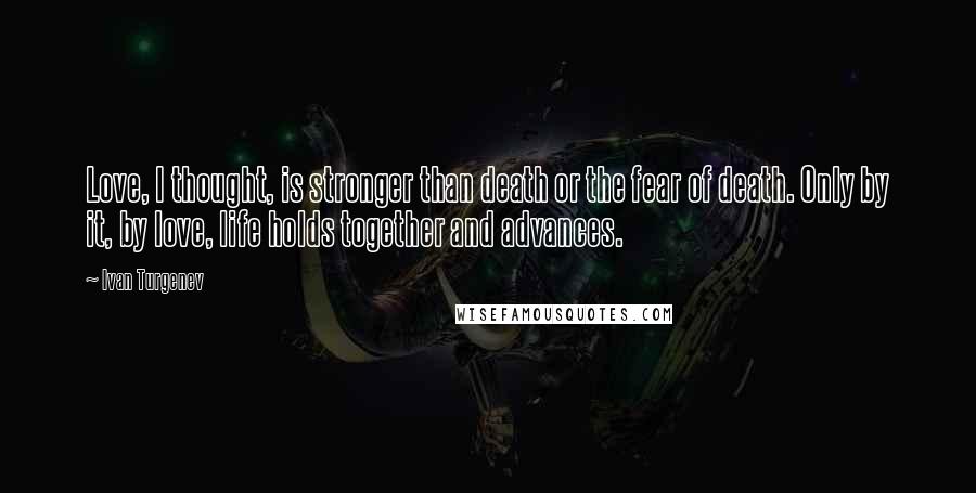 Ivan Turgenev Quotes: Love, I thought, is stronger than death or the fear of death. Only by it, by love, life holds together and advances.