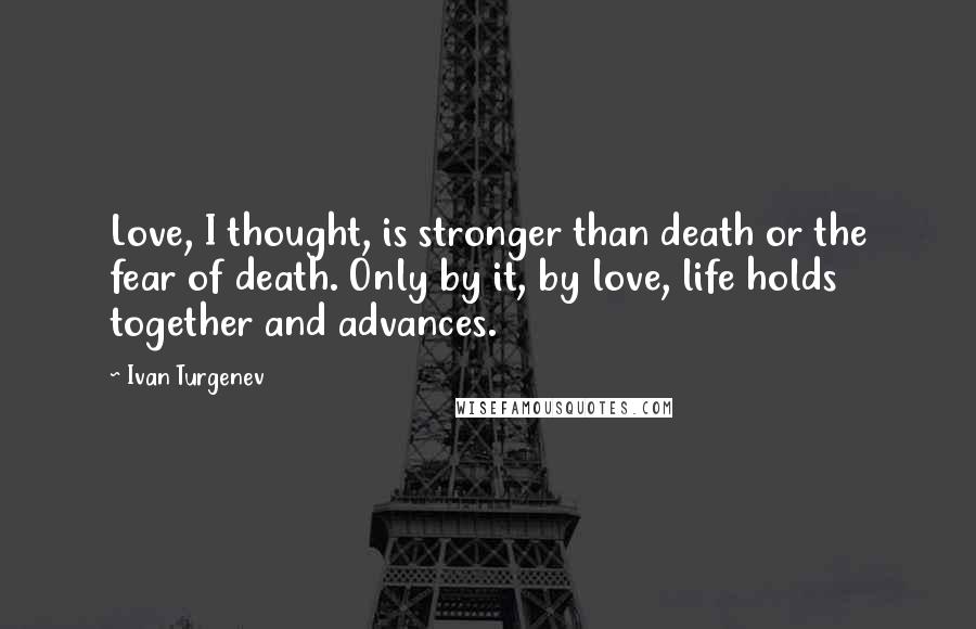 Ivan Turgenev Quotes: Love, I thought, is stronger than death or the fear of death. Only by it, by love, life holds together and advances.