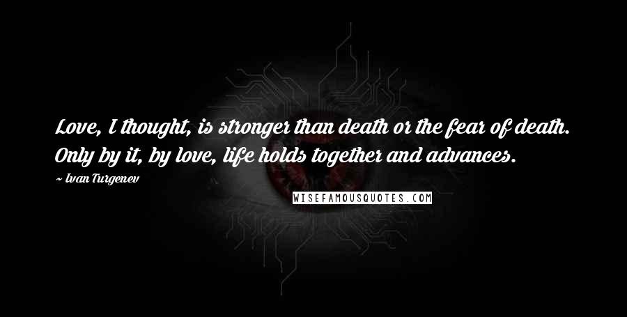 Ivan Turgenev Quotes: Love, I thought, is stronger than death or the fear of death. Only by it, by love, life holds together and advances.