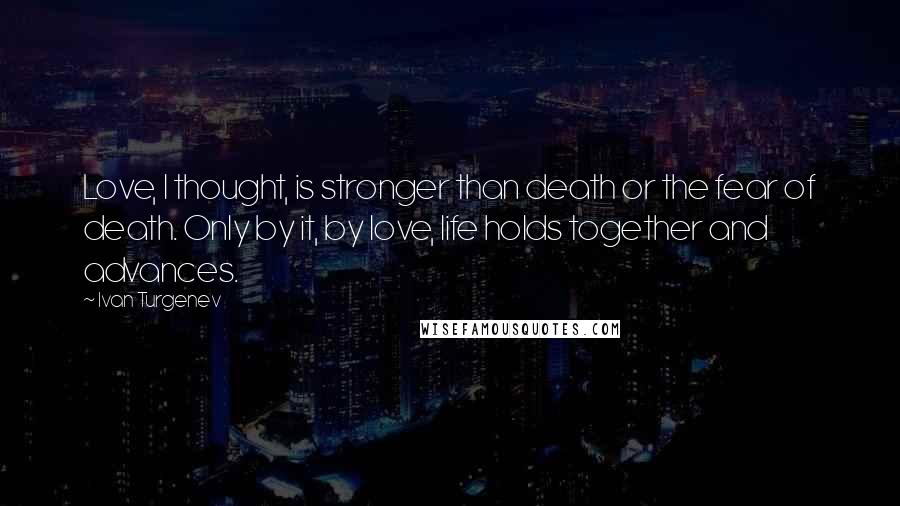 Ivan Turgenev Quotes: Love, I thought, is stronger than death or the fear of death. Only by it, by love, life holds together and advances.