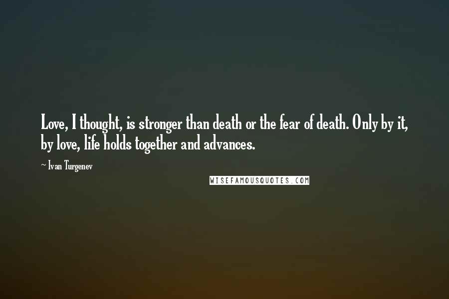 Ivan Turgenev Quotes: Love, I thought, is stronger than death or the fear of death. Only by it, by love, life holds together and advances.