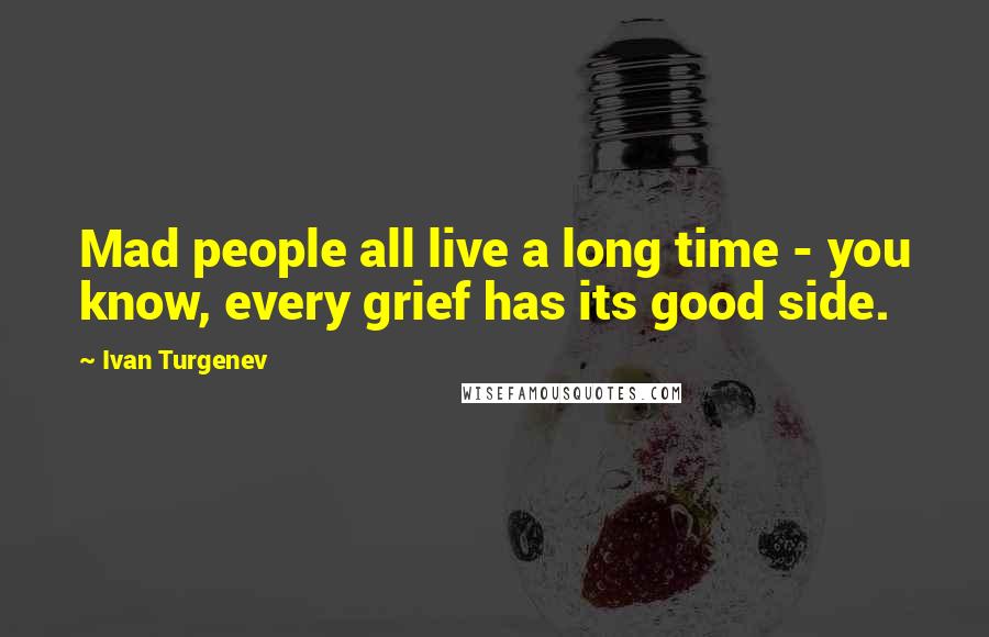 Ivan Turgenev Quotes: Mad people all live a long time - you know, every grief has its good side.