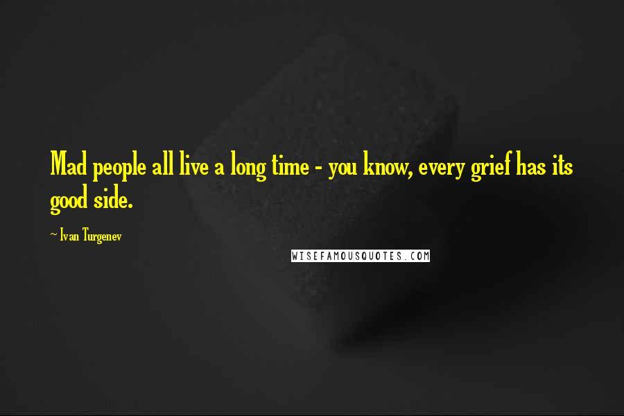 Ivan Turgenev Quotes: Mad people all live a long time - you know, every grief has its good side.