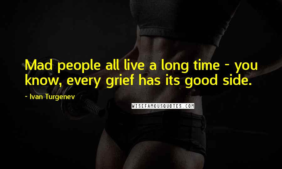 Ivan Turgenev Quotes: Mad people all live a long time - you know, every grief has its good side.