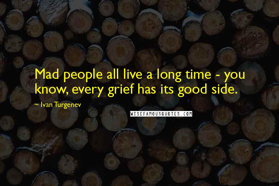 Ivan Turgenev Quotes: Mad people all live a long time - you know, every grief has its good side.