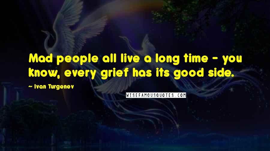 Ivan Turgenev Quotes: Mad people all live a long time - you know, every grief has its good side.