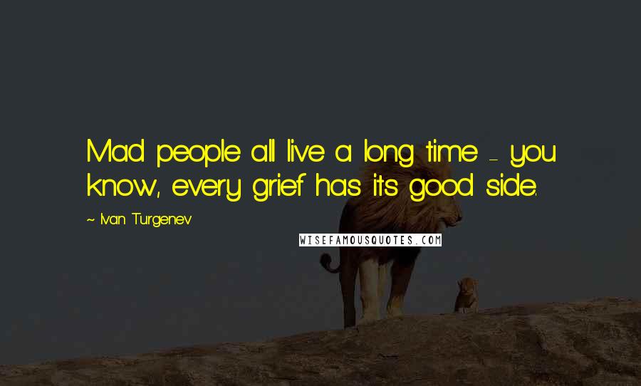 Ivan Turgenev Quotes: Mad people all live a long time - you know, every grief has its good side.