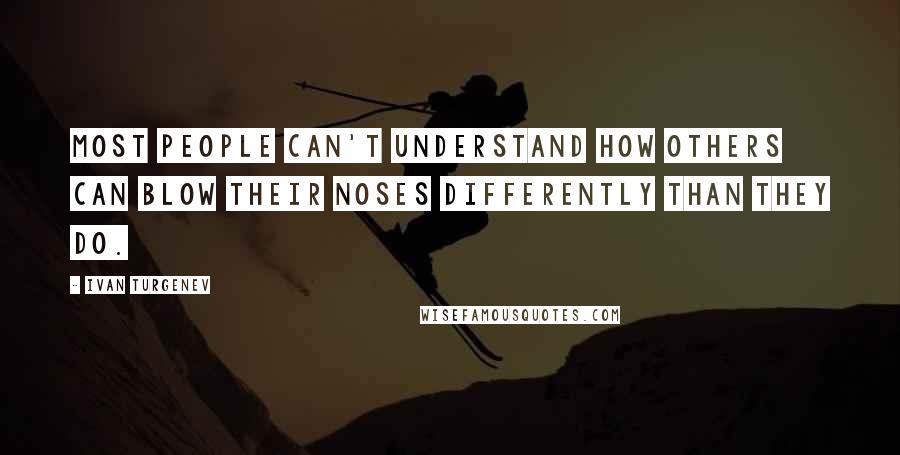 Ivan Turgenev Quotes: Most people can't understand how others can blow their noses differently than they do.