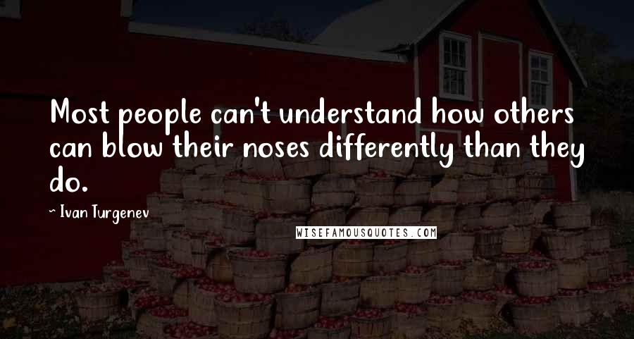 Ivan Turgenev Quotes: Most people can't understand how others can blow their noses differently than they do.