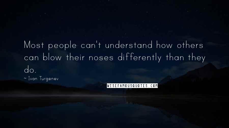 Ivan Turgenev Quotes: Most people can't understand how others can blow their noses differently than they do.