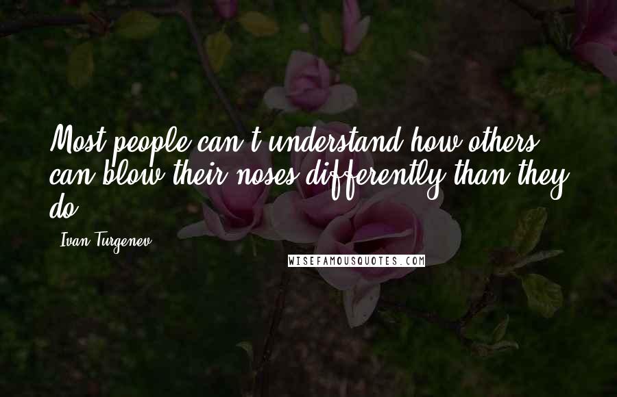 Ivan Turgenev Quotes: Most people can't understand how others can blow their noses differently than they do.