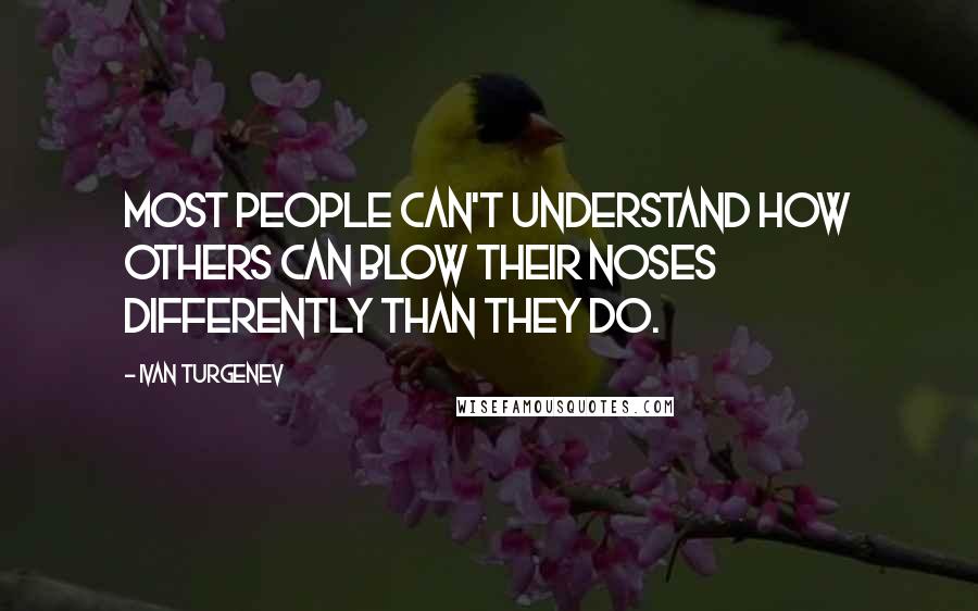 Ivan Turgenev Quotes: Most people can't understand how others can blow their noses differently than they do.