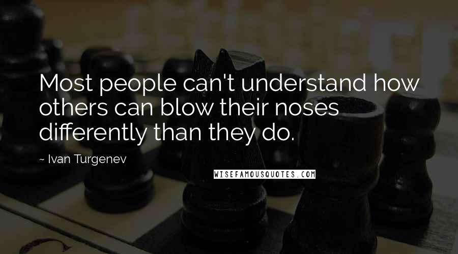 Ivan Turgenev Quotes: Most people can't understand how others can blow their noses differently than they do.