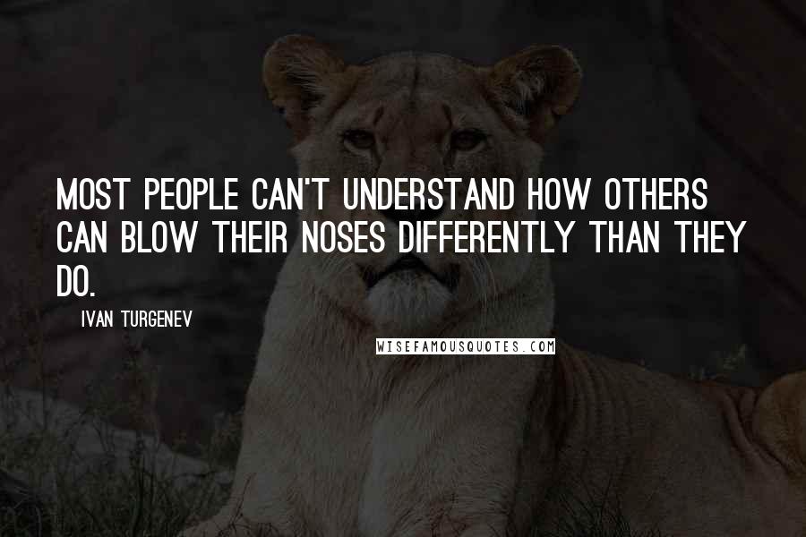 Ivan Turgenev Quotes: Most people can't understand how others can blow their noses differently than they do.