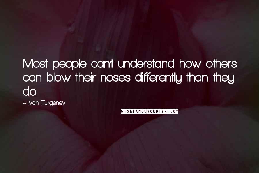 Ivan Turgenev Quotes: Most people can't understand how others can blow their noses differently than they do.