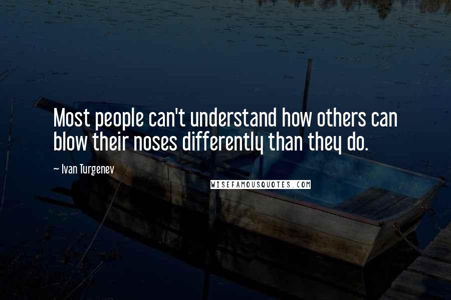 Ivan Turgenev Quotes: Most people can't understand how others can blow their noses differently than they do.