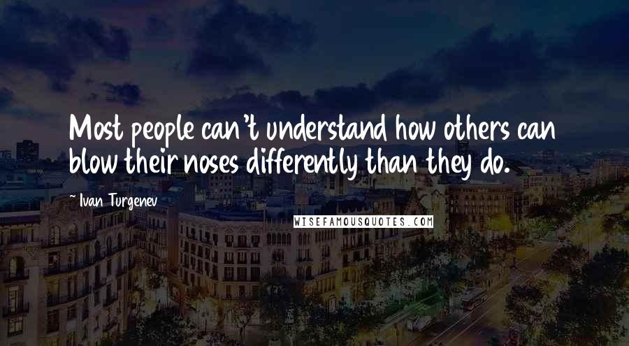 Ivan Turgenev Quotes: Most people can't understand how others can blow their noses differently than they do.