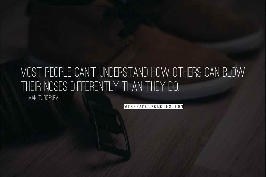 Ivan Turgenev Quotes: Most people can't understand how others can blow their noses differently than they do.