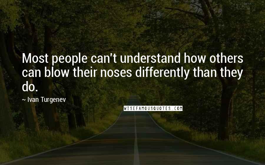 Ivan Turgenev Quotes: Most people can't understand how others can blow their noses differently than they do.