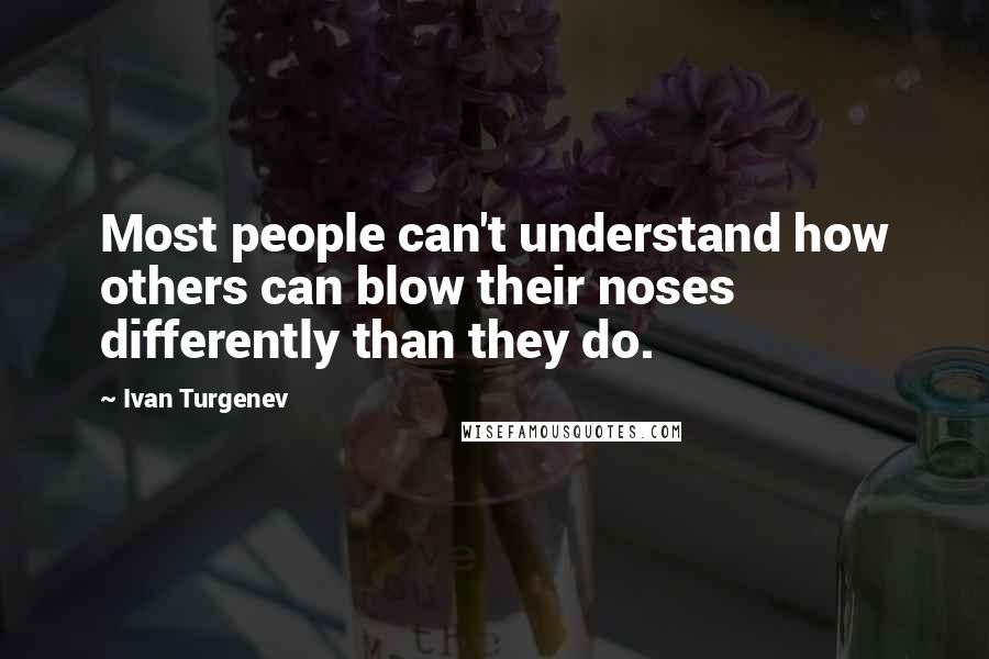 Ivan Turgenev Quotes: Most people can't understand how others can blow their noses differently than they do.