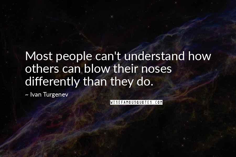 Ivan Turgenev Quotes: Most people can't understand how others can blow their noses differently than they do.