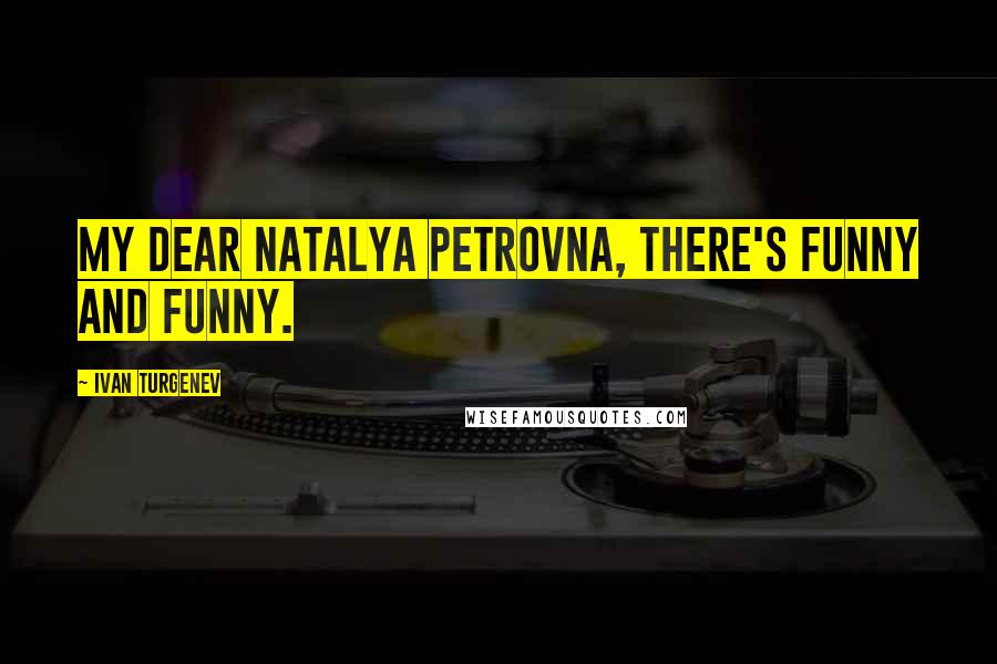 Ivan Turgenev Quotes: My dear Natalya Petrovna, there's funny and funny.