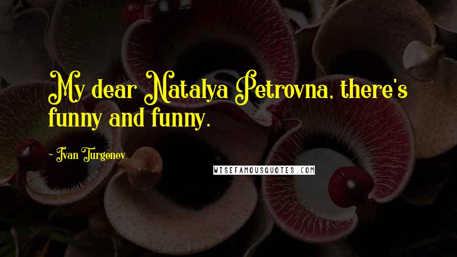 Ivan Turgenev Quotes: My dear Natalya Petrovna, there's funny and funny.