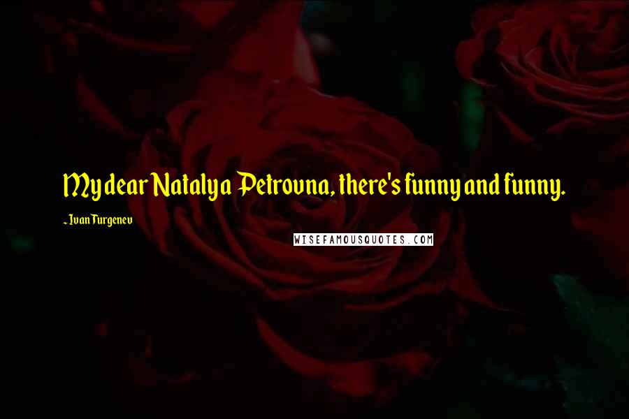 Ivan Turgenev Quotes: My dear Natalya Petrovna, there's funny and funny.