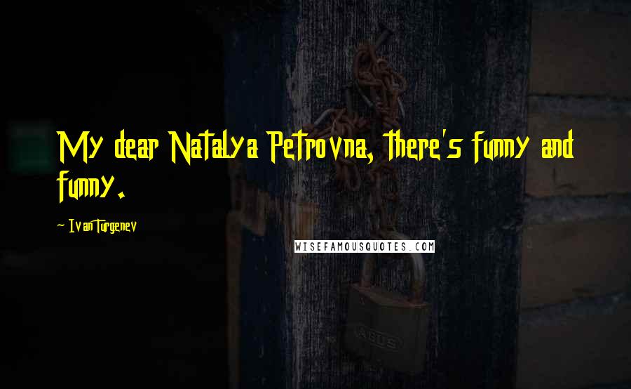 Ivan Turgenev Quotes: My dear Natalya Petrovna, there's funny and funny.