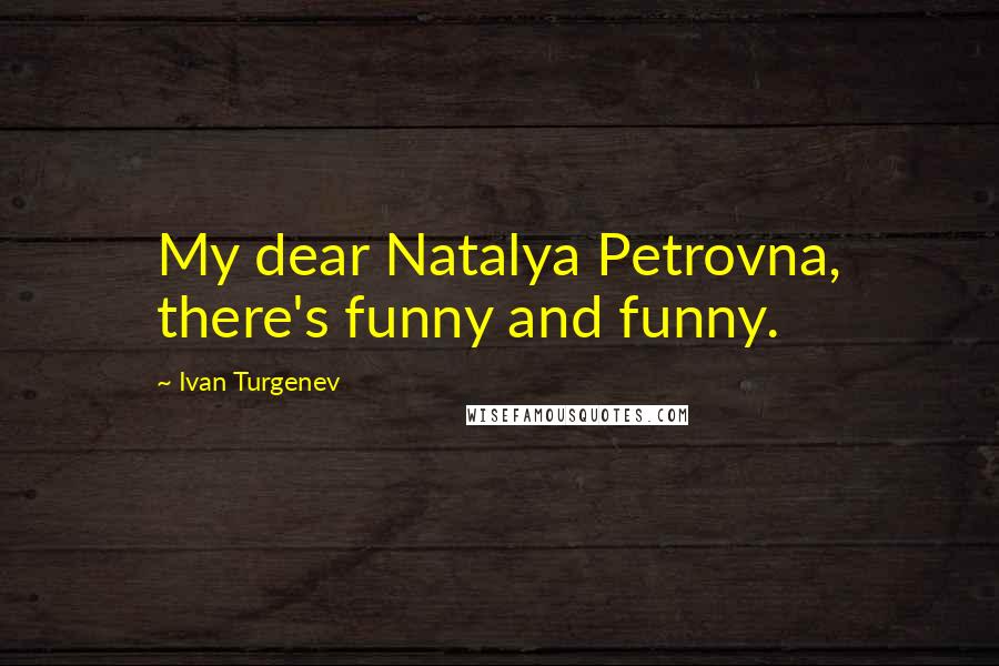 Ivan Turgenev Quotes: My dear Natalya Petrovna, there's funny and funny.