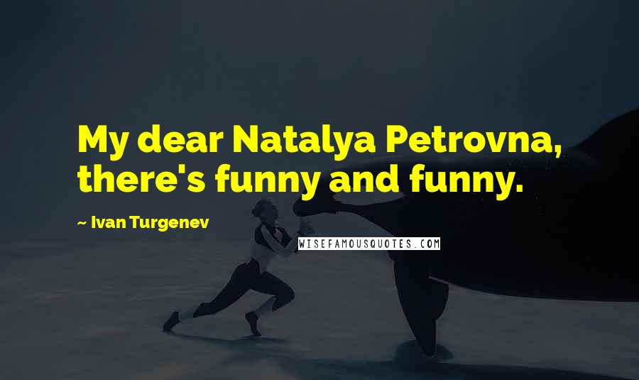 Ivan Turgenev Quotes: My dear Natalya Petrovna, there's funny and funny.