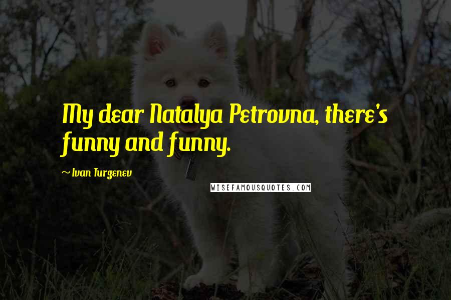 Ivan Turgenev Quotes: My dear Natalya Petrovna, there's funny and funny.