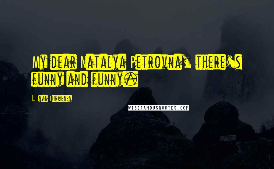 Ivan Turgenev Quotes: My dear Natalya Petrovna, there's funny and funny.