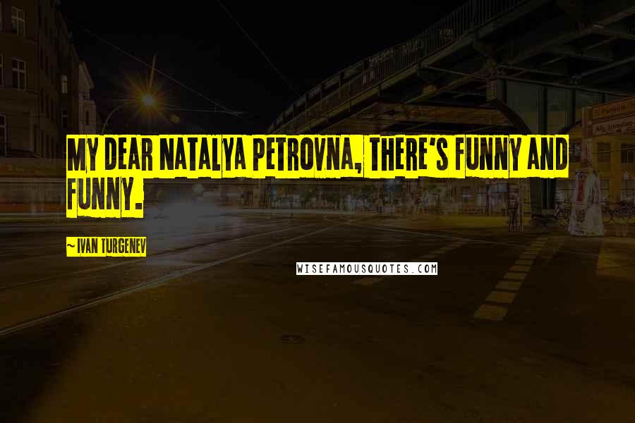 Ivan Turgenev Quotes: My dear Natalya Petrovna, there's funny and funny.