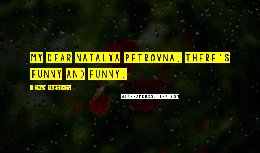 Ivan Turgenev Quotes: My dear Natalya Petrovna, there's funny and funny.