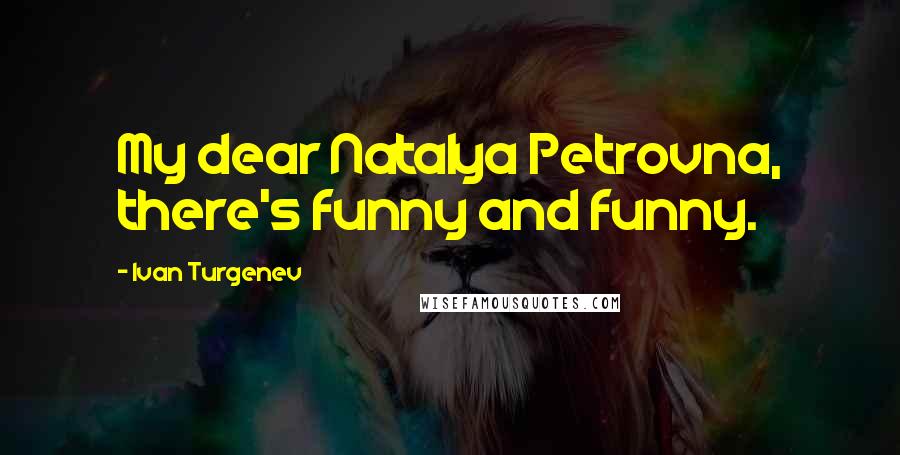 Ivan Turgenev Quotes: My dear Natalya Petrovna, there's funny and funny.