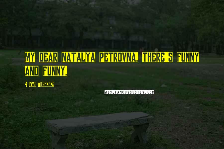 Ivan Turgenev Quotes: My dear Natalya Petrovna, there's funny and funny.