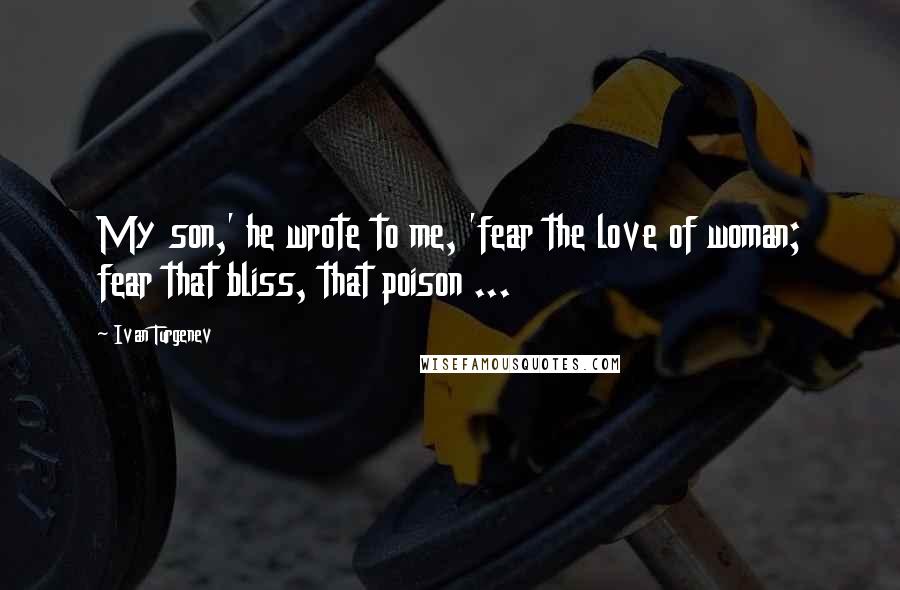 Ivan Turgenev Quotes: My son,' he wrote to me, 'fear the love of woman; fear that bliss, that poison ...