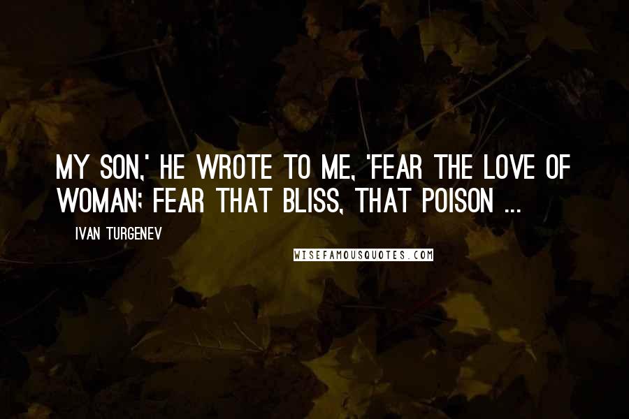 Ivan Turgenev Quotes: My son,' he wrote to me, 'fear the love of woman; fear that bliss, that poison ...