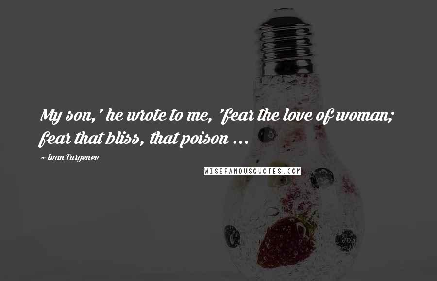 Ivan Turgenev Quotes: My son,' he wrote to me, 'fear the love of woman; fear that bliss, that poison ...