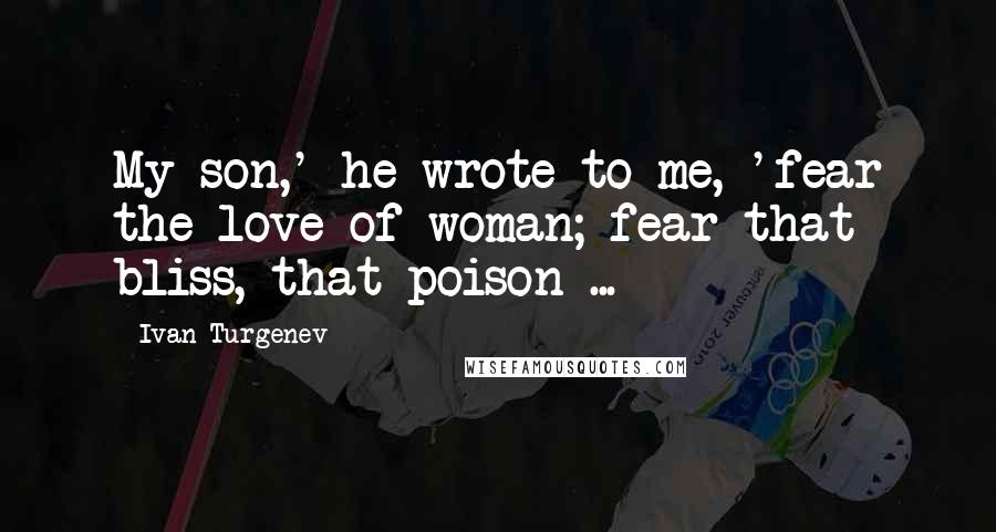 Ivan Turgenev Quotes: My son,' he wrote to me, 'fear the love of woman; fear that bliss, that poison ...