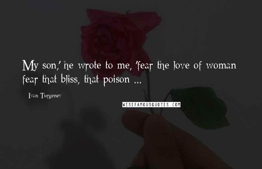 Ivan Turgenev Quotes: My son,' he wrote to me, 'fear the love of woman; fear that bliss, that poison ...
